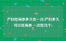 产妇吃海参多久吃一次(产妇多久可以吃海参 一次吃几个)