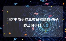 12岁小孩手静止时轻微颤抖(孩子静止时手抖)