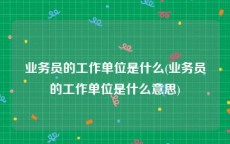 业务员的工作单位是什么(业务员的工作单位是什么意思)