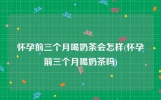 怀孕前三个月喝奶茶会怎样(怀孕前三个月喝奶茶吗)