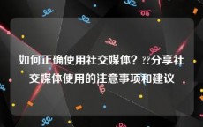 如何正确使用社交媒体？??分享社交媒体使用的注意事项和建议