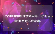 2个小时内喝2升水会中毒(一小时内喝2升水会不会中毒)