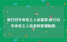 银行对外来务工人员客群(银行对外来务工人员客群管理制度)