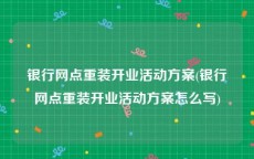 银行网点重装开业活动方案(银行网点重装开业活动方案怎么写)