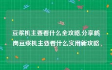 豆浆机主要看什么全攻略,分享鹤岗豆浆机主要看什么实用新攻略
