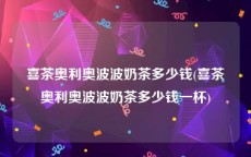 喜茶奥利奥波波奶茶多少钱(喜茶奥利奥波波奶茶多少钱一杯)