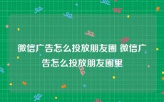 微信广告怎么投放朋友圈 微信广告怎么投放朋友圈里