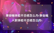 事业编体检不合格怎么办(事业编入职体检不合格怎么办)