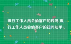 银行工作人员会偷客户的钱吗(银行工作人员会偷客户的钱吗知乎)
