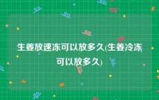 生姜放速冻可以放多久(生姜冷冻可以放多久)