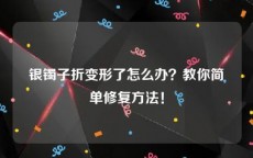 银镯子折变形了怎么办？教你简单修复方法！