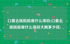 口臭去医院检查什么项目(口臭去医院检查什么项目大概多少钱)