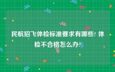 民航招飞体检标准要求有哪些? 体检不合格怎么办?