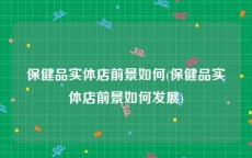 保健品实体店前景如何(保健品实体店前景如何发展)