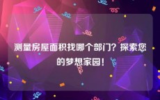 测量房屋面积找哪个部门？探索您的梦想家园！