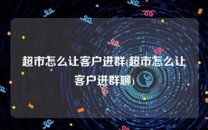 超市怎么让客户进群(超市怎么让客户进群聊)