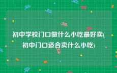 初中学校门口做什么小吃最好卖(初中门口适合卖什么小吃)