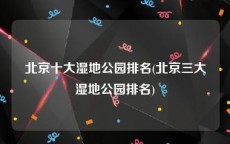 北京十大湿地公园排名(北京三大湿地公园排名)