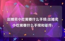 出摊卖小吃需要什么手续(出摊卖小吃需要什么手续和证件)