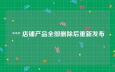  *** 店铺产品全部删除后重新发布