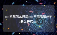 root权限怎么开启oppo不用电脑(OPPO怎么开启root)