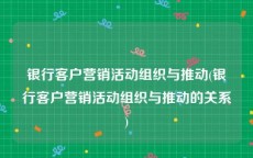 银行客户营销活动组织与推动(银行客户营销活动组织与推动的关系)