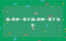 脑ct影响一辈子(脑ct影响一辈子 知乎)