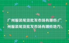 广州服装尾货批发市场有哪些(广州服装尾货批发市场有哪些地方)