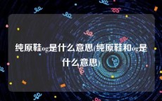 纯原鞋og是什么意思(纯原鞋和og是什么意思)