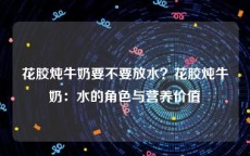 花胶炖牛奶要不要放水？花胶炖牛奶：水的角色与营养价值