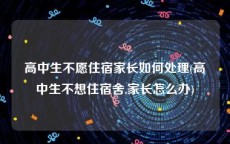 高中生不愿住宿家长如何处理(高中生不想住宿舍,家长怎么办)