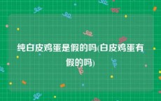 纯白皮鸡蛋是假的吗(白皮鸡蛋有假的吗)