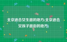北京适合女生逛的地方(北京适合女孩子逛街的地方)