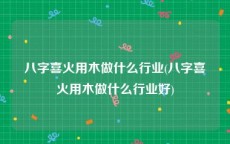 八字喜火用木做什么行业(八字喜火用木做什么行业好)