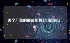 哪个厂家的抽油烟机好(油烟机厂家)