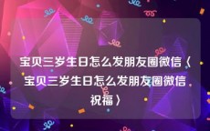 宝贝三岁生日怎么发朋友圈微信〈宝贝三岁生日怎么发朋友圈微信祝福〉
