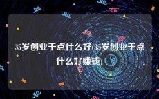 35岁创业干点什么好(35岁创业干点什么好赚钱)