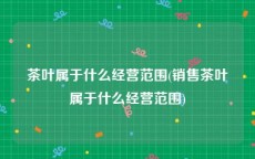 茶叶属于什么经营范围(销售茶叶属于什么经营范围)