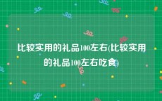 比较实用的礼品100左右(比较实用的礼品100左右吃食)