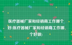 医疗器械厂家和经销商工作哪个好(医疗器械厂家和经销商工作哪个好做)