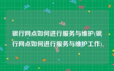 银行网点如何进行服务与维护(银行网点如何进行服务与维护工作)