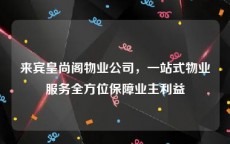 来宾皇尚阁物业公司，一站式物业服务全方位保障业主利益