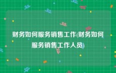 财务如何服务销售工作(财务如何服务销售工作人员)
