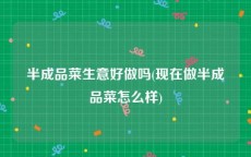 半成品菜生意好做吗(现在做半成品菜怎么样)