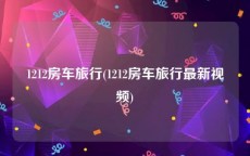 1212房车旅行(1212房车旅行最新视频)