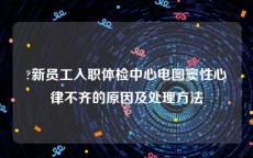 ?新员工入职体检中心电图窦性心律不齐的原因及处理方法