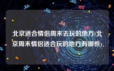 北京适合情侣周末去玩的地方(北京周末情侣适合玩的地方有哪些)