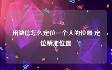 用微信怎么定位一个人的位置 定位精准位置