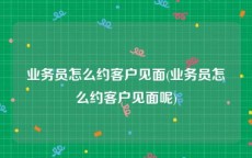 业务员怎么约客户见面(业务员怎么约客户见面呢)
