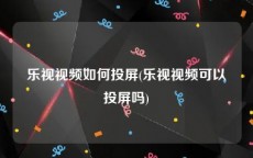 乐视视频如何投屏(乐视视频可以投屏吗)
